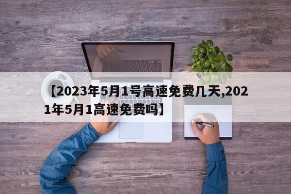 【2023年5月1号高速免费几天,2021年5月1高速免费吗】
