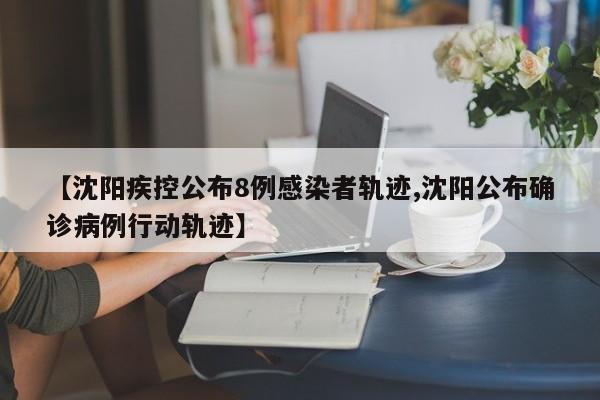 【沈阳疾控公布8例感染者轨迹,沈阳公布确诊病例行动轨迹】