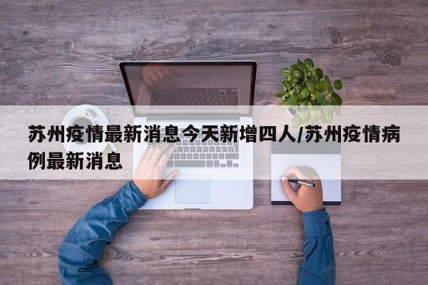 苏州疫情最新消息今天新增四人/苏州疫情病例最新消息