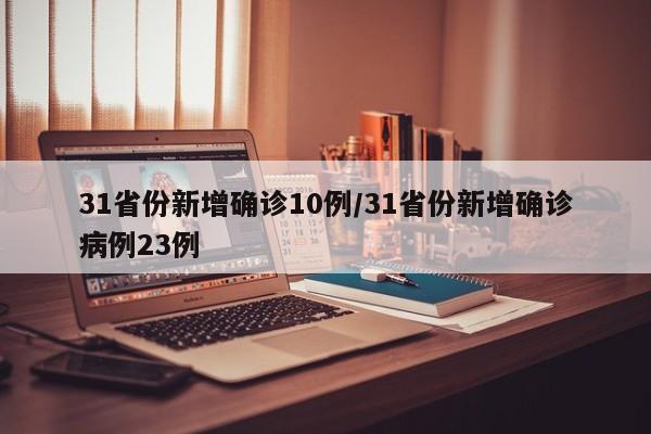 31省份新增确诊10例/31省份新增确诊病例23例