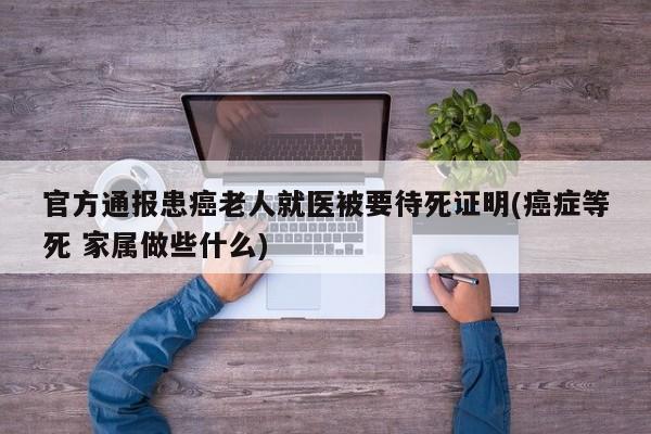 官方通报患癌老人就医被要待死证明(癌症等死 家属做些什么)