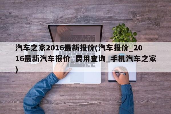 汽车之家2016最新报价(汽车报价_2016最新汽车报价_费用查询_手机汽车之家)