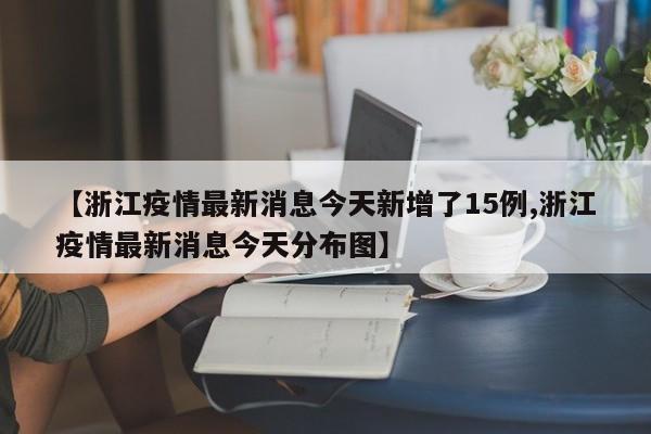 【浙江疫情最新消息今天新增了15例,浙江疫情最新消息今天分布图】