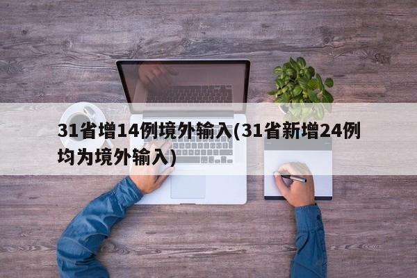 31省增14例境外输入(31省新增24例均为境外输入)
