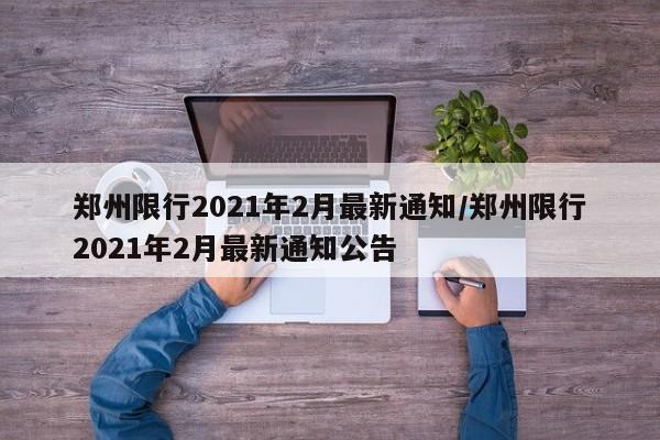 郑州限行2021年2月最新通知/郑州限行2021年2月最新通知公告