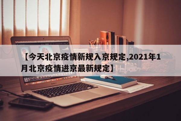 【今天北京疫情新规入京规定,2021年1月北京疫情进京最新规定】