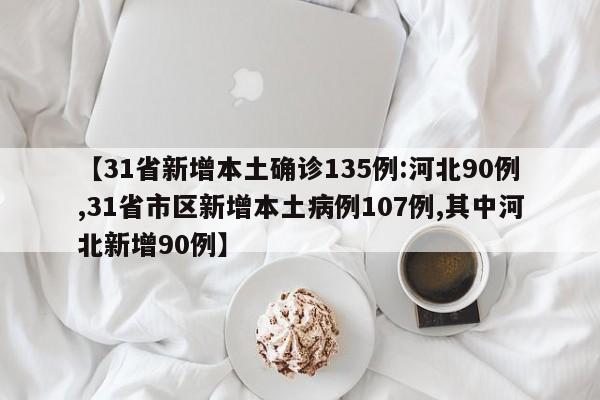 【31省新增本土确诊135例:河北90例,31省市区新增本土病例107例,其中河北新增90例】