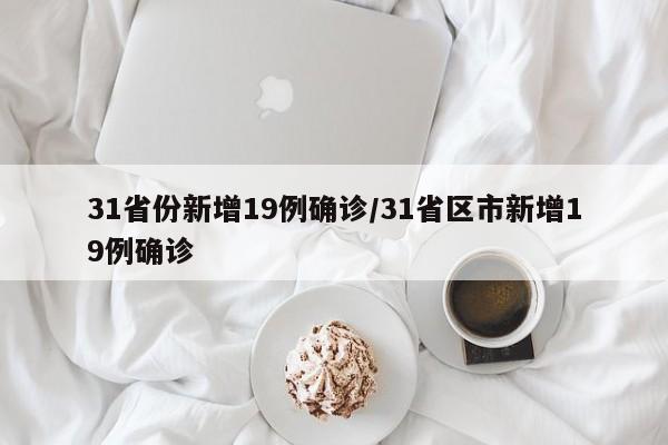 31省份新增19例确诊/31省区市新增19例确诊
