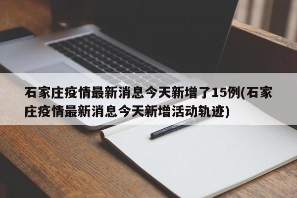 石家庄疫情最新消息今天新增了15例(石家庄疫情最新消息今天新增活动轨迹)