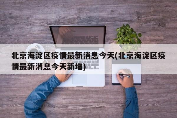 北京海淀区疫情最新消息今天(北京海淀区疫情最新消息今天新增)