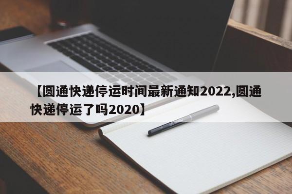 【圆通快递停运时间最新通知2022,圆通快递停运了吗2020】