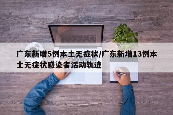 广东新增5例本土无症状/广东新增13例本土无症状感染者活动轨迹