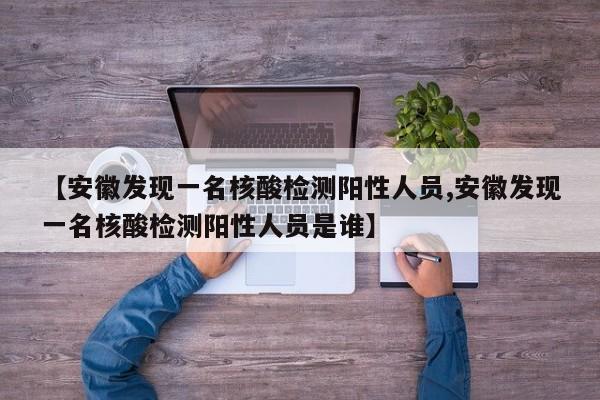 【安徽发现一名核酸检测阳性人员,安徽发现一名核酸检测阳性人员是谁】