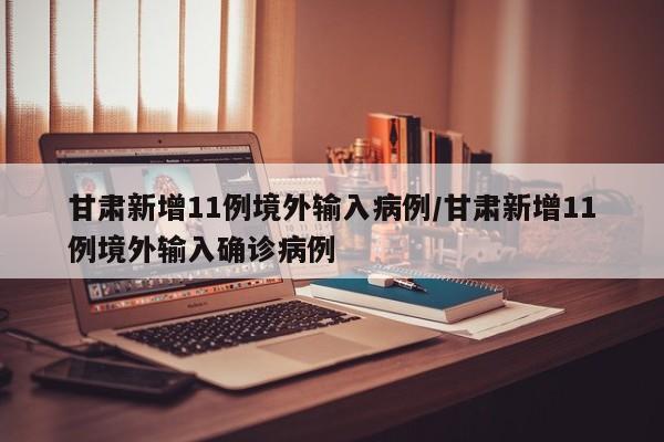 甘肃新增11例境外输入病例/甘肃新增11例境外输入确诊病例