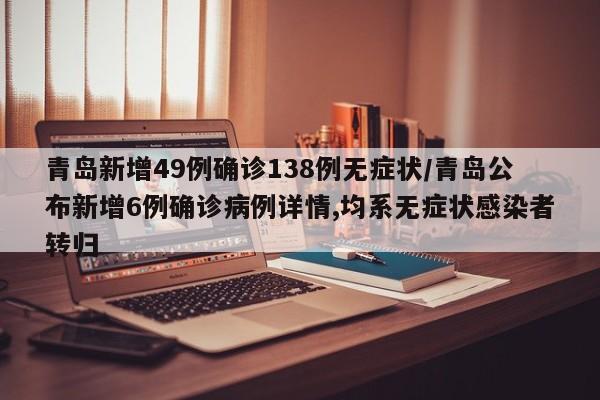 青岛新增49例确诊138例无症状/青岛公布新增6例确诊病例详情,均系无症状感染者转归