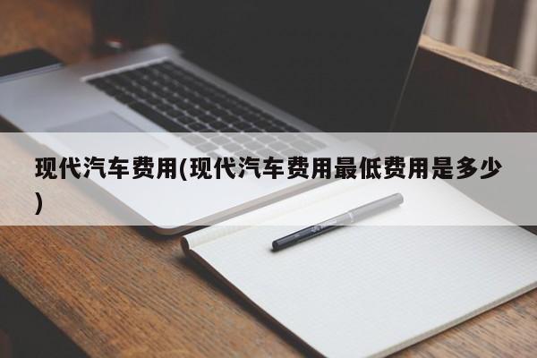 现代汽车费用(现代汽车费用最低费用是多少)