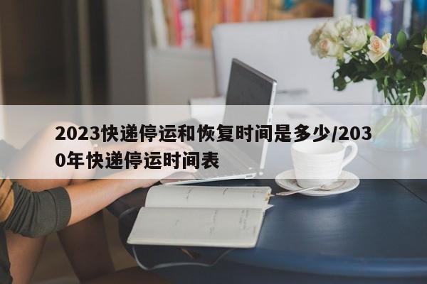 2023快递停运和恢复时间是多少/2030年快递停运时间表