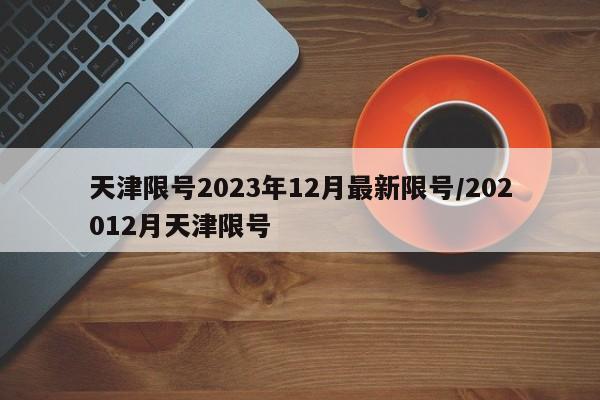 天津限号2023年12月最新限号/202012月天津限号
