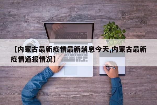 【内蒙古最新疫情最新消息今天,内蒙古最新疫情通报情况】