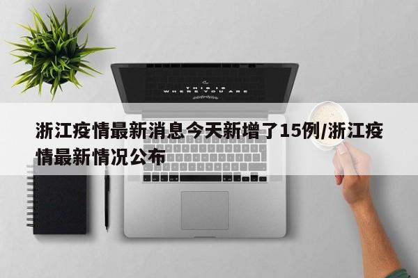 浙江疫情最新消息今天新增了15例/浙江疫情最新情况公布
