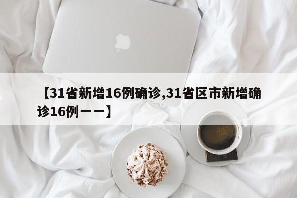 【31省新增16例确诊,31省区市新增确诊16例一一】