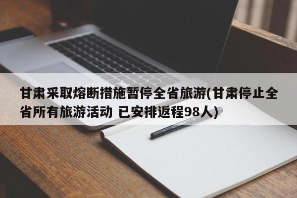 甘肃采取熔断措施暂停全省旅游(甘肃停止全省所有旅游活动 已安排返程98人)