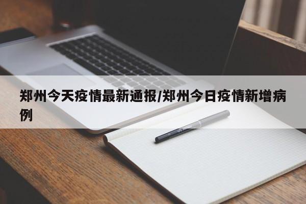 郑州今天疫情最新通报/郑州今日疫情新增病例