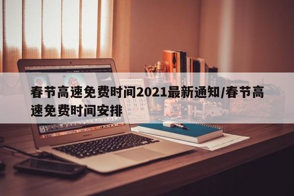 春节高速免费时间2021最新通知/春节高速免费时间安排