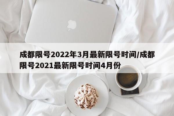 成都限号2022年3月最新限号时间/成都限号2021最新限号时间4月份