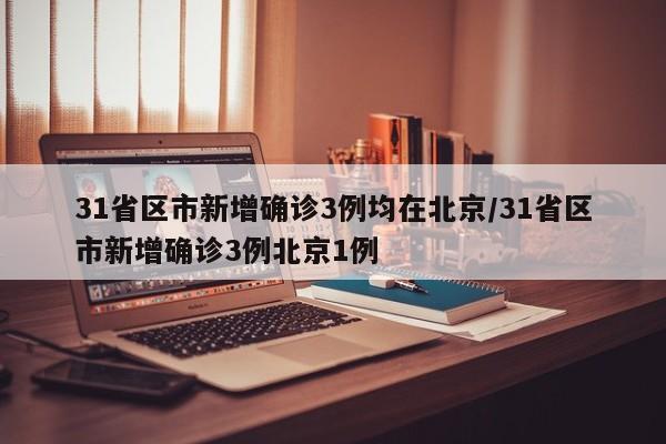 31省区市新增确诊3例均在北京/31省区市新增确诊3例北京1例