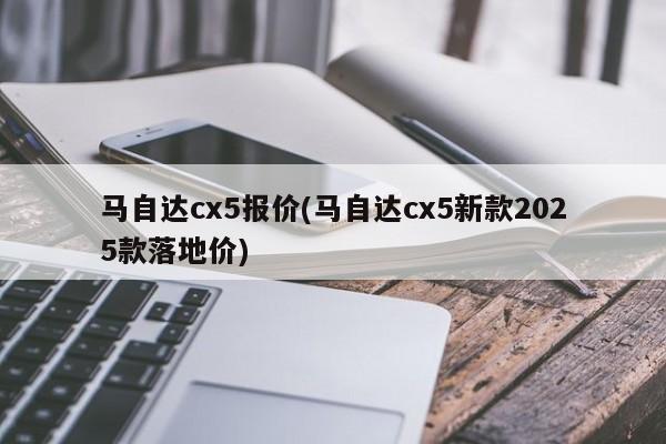马自达cx5报价(马自达cx5新款2025款落地价)