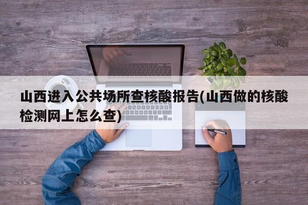 山西进入公共场所查核酸报告(山西做的核酸检测网上怎么查)