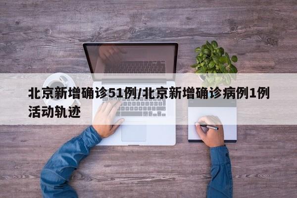 北京新增确诊51例/北京新增确诊病例1例活动轨迹