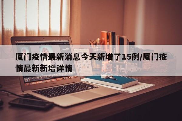厦门疫情最新消息今天新增了15例/厦门疫情最新新增详情