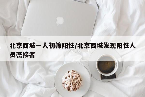 北京西城一人初筛阳性/北京西城发现阳性人员密接者