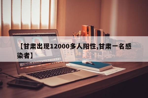 【甘肃出现12000多人阳性,甘肃一名感染者】