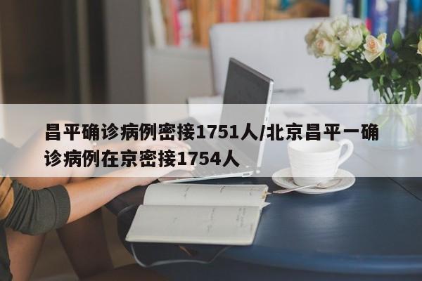 昌平确诊病例密接1751人/北京昌平一确诊病例在京密接1754人