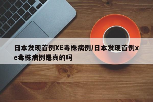 日本发现首例XE毒株病例/日本发现首例xe毒株病例是真的吗