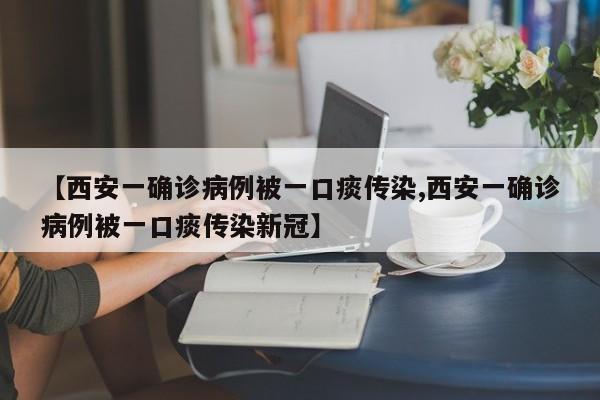 【西安一确诊病例被一口痰传染,西安一确诊病例被一口痰传染新冠】