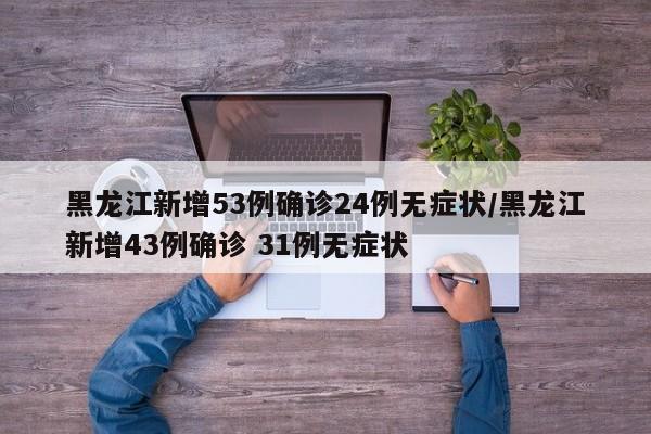 黑龙江新增53例确诊24例无症状/黑龙江新增43例确诊 31例无症状