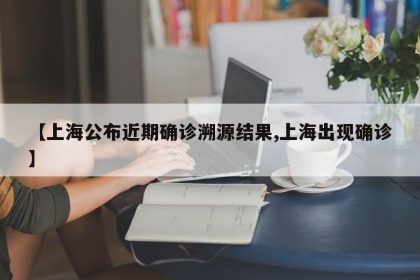 【上海公布近期确诊溯源结果,上海出现确诊】