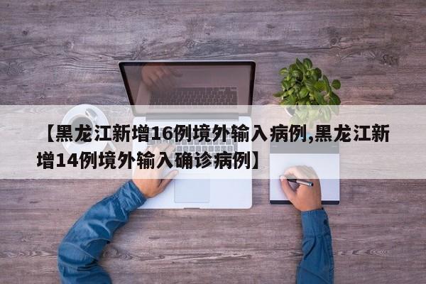 【黑龙江新增16例境外输入病例,黑龙江新增14例境外输入确诊病例】