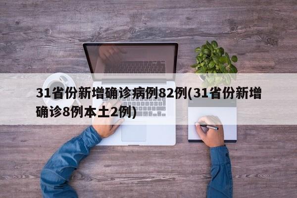 31省份新增确诊病例82例(31省份新增确诊8例本土2例)