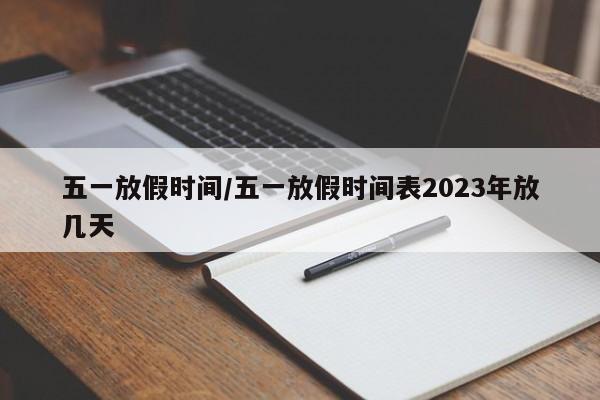 五一放假时间/五一放假时间表2023年放几天