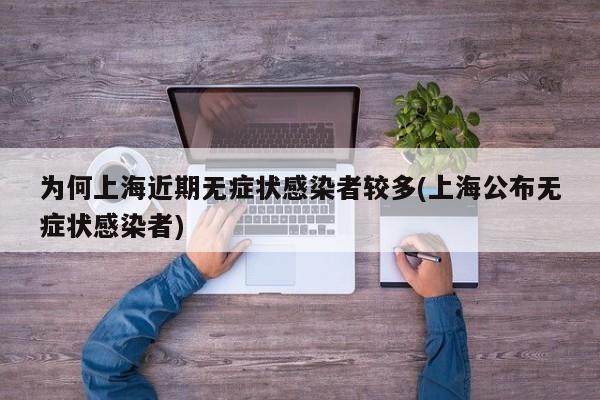 为何上海近期无症状感染者较多(上海公布无症状感染者)