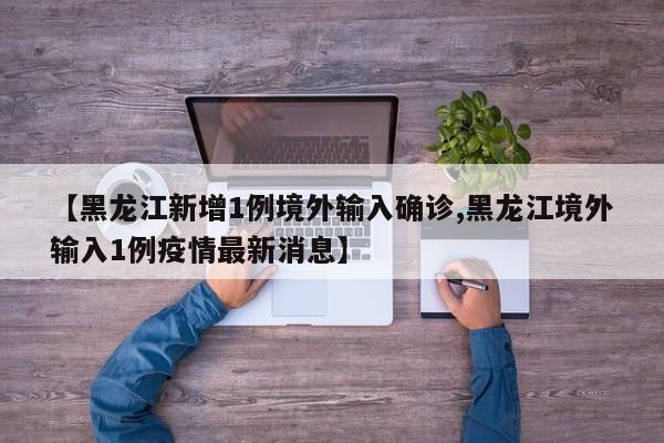 【黑龙江新增1例境外输入确诊,黑龙江境外输入1例疫情最新消息】