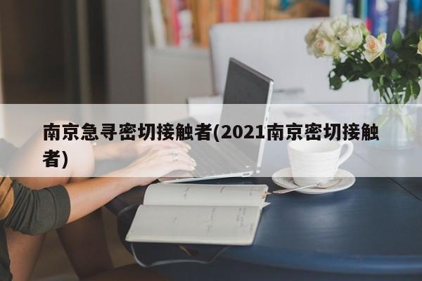 南京急寻密切接触者(2021南京密切接触者)