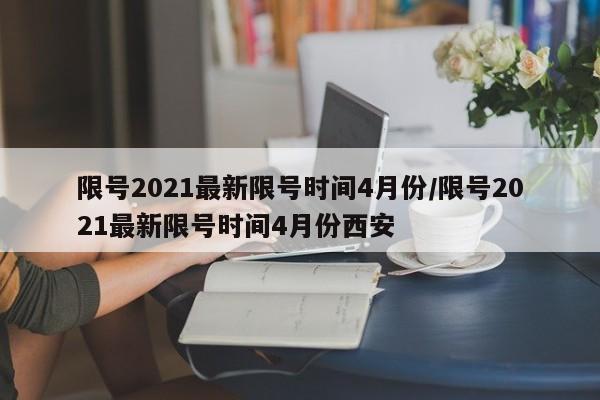 限号2021最新限号时间4月份/限号2021最新限号时间4月份西安