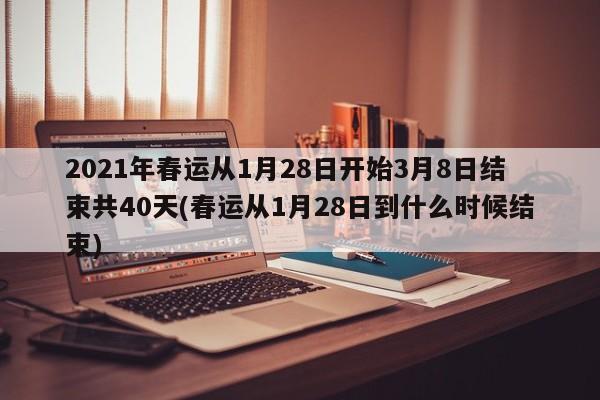 2021年春运从1月28日开始3月8日结束共40天(春运从1月28日到什么时候结束)