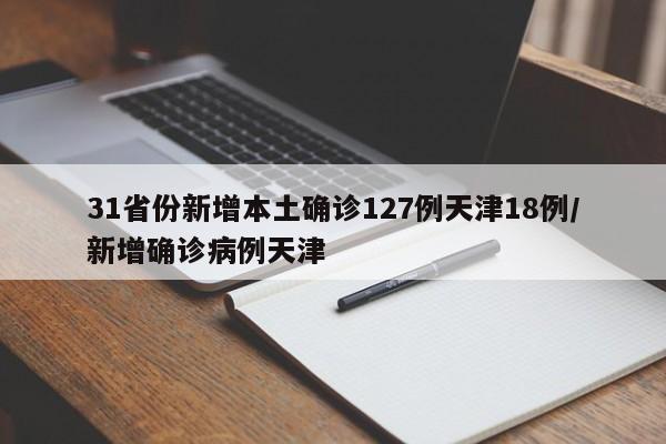 31省份新增本土确诊127例天津18例/新增确诊病例天津